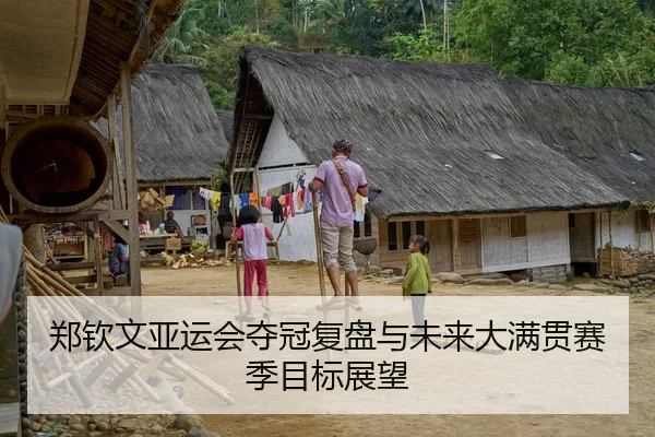 郑钦文亚运会夺冠复盘与未来大满贯赛季目标展望